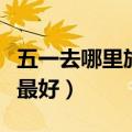 五一去哪里旅游最好最合适（五一去哪里旅游最好）
