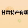甘肃特产有哪些特产小吃（甘肃特产有哪些）