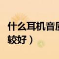 什么耳机音质比较好头戴式（什么耳机音质比较好）