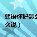 韩语你好怎么说用中文谐音翻译（韩语你好怎么说）