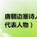 唐朝边塞诗人代表人物及作品（唐朝边塞诗人代表人物）