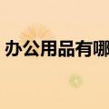 办公用品有哪些清单（办公用品有哪些明细）