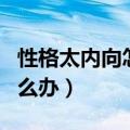 性格太内向怎么办?如何改善?（性格太内向怎么办）
