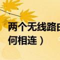 两个无线路由器怎么相连（两个无线路由器如何相连）