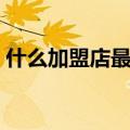 什么加盟店最赚钱小吃（什么加盟店最赚钱）