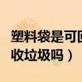 塑料袋是可回收垃圾吗为什么（塑料袋是可回收垃圾吗）