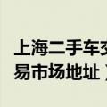 上海二手车交易市场地址在哪（上海二手车交易市场地址）