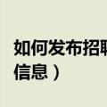如何发布招聘信息更有吸引力（如何发布招聘信息）