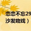 恋恋不忘29集沙发吻戏视频（恋恋不忘29集沙发吻戏）