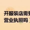 开服装店需要营业执照吗现在（开服装店需要营业执照吗）