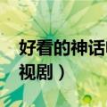 好看的神话电视剧2023已播（好看的神话电视剧）