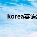 korea英语怎么读?（korea英文怎么读）