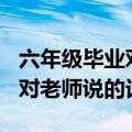 六年级毕业对老师说的话400字（六年级毕业对老师说的话）