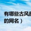有哪些古风韵味的网名女生（有哪些古风韵味的网名）