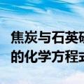 焦炭与石英砂反应制备粗硅的化学方程式（硅的化学方程式）