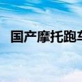 国产摩托跑车排行（国产摩托跑车前十名）