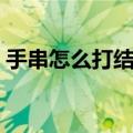 手串怎么打结视频教程（手串怎么打结死扣）