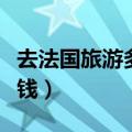 去法国旅游多少钱一个人（去法国旅游要多少钱）