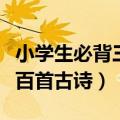 小学生必背三百首古诗在线听（小学生必背三百首古诗）