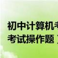 初中计算机考试操作题训练软件（初中计算机考试操作题）