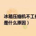 冰箱压缩机不工作是什么原因 解决办法（冰箱压缩机不工作是什么原因）
