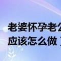 老婆怀孕老公应该怎么做准备（老婆怀孕老公应该怎么做）