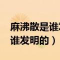 麻沸散是谁发明的用了哪些材料?（麻沸散是谁发明的）