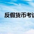 反假货币考试报名时间（反假币考试报名）