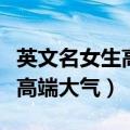 英文名女生高端大气英文名简单（英文名女生高端大气）