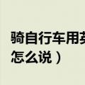骑自行车用英语怎么说三种（骑自行车用英语怎么说）