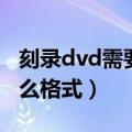 刻录dvd需要什么格式的视频（刻录dvd用什么格式）