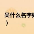 吴什么名字好听女孩子二字（吴什么名字好听）