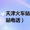 天津火车站电话24小时人工客服（天津火车站电话）