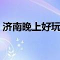 济南晚上好玩儿的地方（济南晚上哪里好玩）