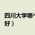 四川大学哪个专业好考研（四川大学哪个专业好）