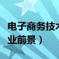 电子商务技术就业前景大专（电子商务技术就业前景）