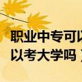 职业中专可以直接考大学本科吗（职业中专可以考大学吗）