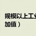 规模以上工业增加值的意义（规模以上工业增加值）