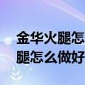 金华火腿怎么做好吃20种做法视频（金华火腿怎么做好吃）