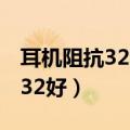 耳机阻抗32和16哪个好（耳机阻抗16好还是32好）