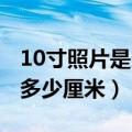 10寸照片是多少厘米 长宽的呢（10寸照片是多少厘米）