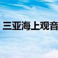 三亚海上观音建造者的死因（三亚海上观音）