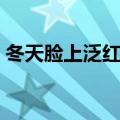 冬天脸上泛红是怎么回事（冬天脸红怎么办）
