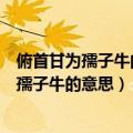 俯首甘为孺子牛的意思人用来比喻热心帮助别人（俯首甘为孺子牛的意思）