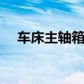 车床主轴箱用什么润滑油（车床主轴箱）