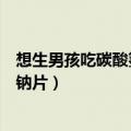 想生男孩吃碳酸氢钠片可以吗有影响吗（想生男孩吃碳酸氢钠片）