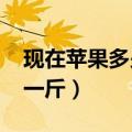 现在苹果多少钱一斤2023（现在苹果多少钱一斤）