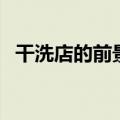 干洗店的前景怎么样评论（干洗店的前景）