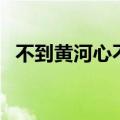 不到黄河心不死的典故（不到黄河心不死）