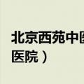北京西苑中医院官网预约挂号网（北京西苑中医院）